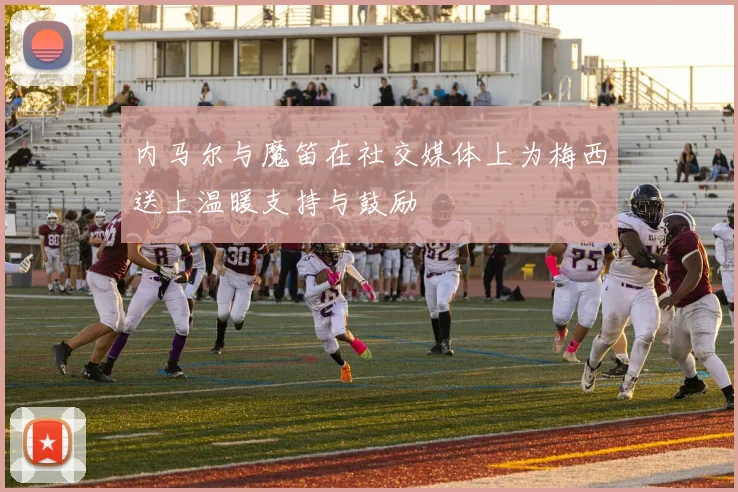 内马尔与魔笛在社交媒体上为梅西送上温暖支持与鼓励